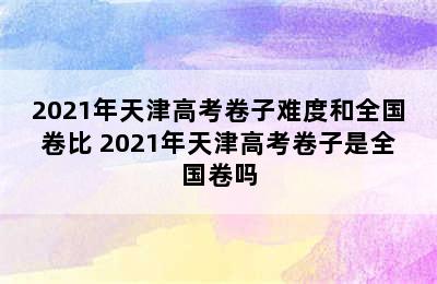 2021年天津高考卷子难度和全国卷比 2021年天津高考卷子是全国卷吗